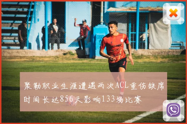 聚勒职业生涯遭遇两次ACL重伤缺席时间长达856天影响133场比赛