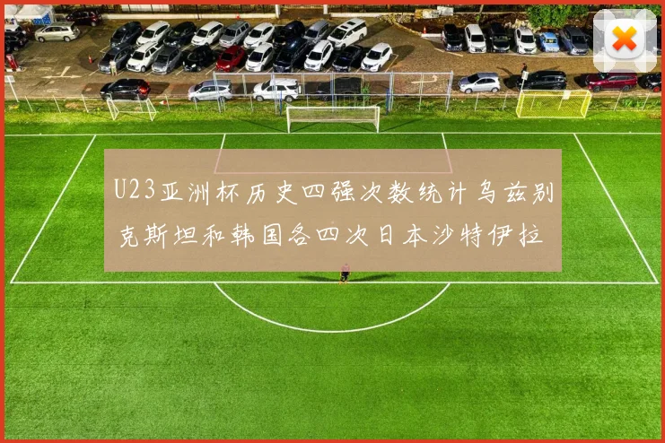 U23亚洲杯历史四强次数统计乌兹别克斯坦和韩国各四次日本沙特伊拉克三次