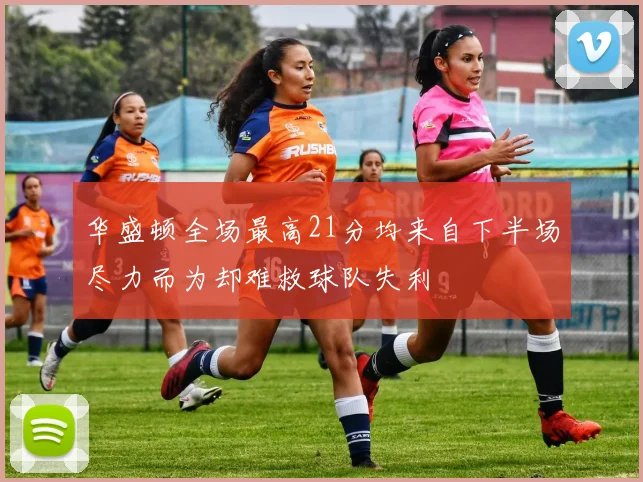 华盛顿全场最高21分均来自下半场尽力而为却难救球队失利
