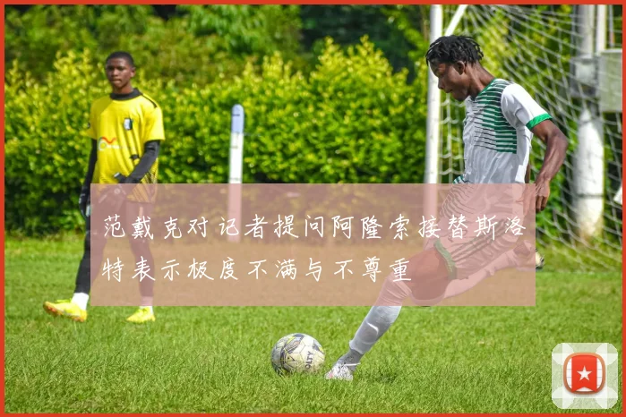 范戴克对记者提问阿隆索接替斯洛特表示极度不满与不尊重