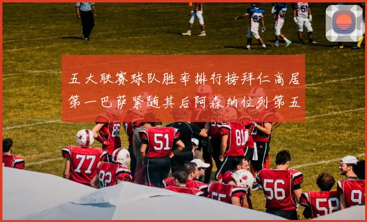 五大联赛球队胜率排行榜拜仁高居第一巴萨紧随其后阿森纳位列第五