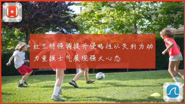 杜兰特强调提升侵略性以失利为动力重振士气展现强大心态