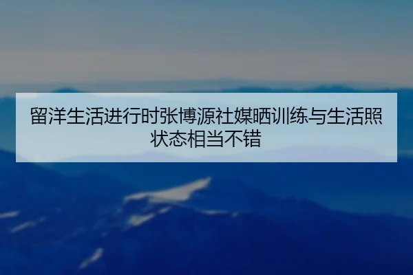 留洋生活进行时张博源社媒晒训练与生活照状态相当不错 | MorganSport